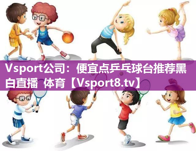 Vsport公司：便宜点乒乓球台推荐黑白直播 体育