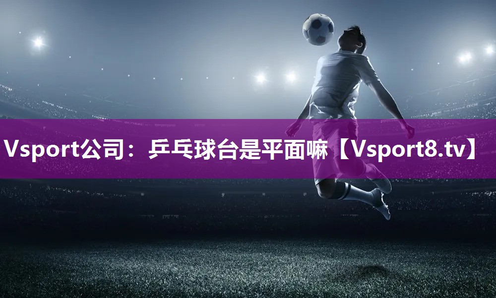 Vsport公司：乒乓球台是平面嘛