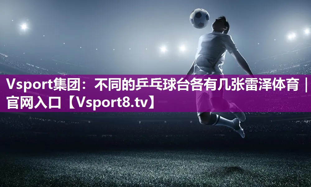 Vsport集团：不同的乒乓球台各有几张雷泽体育｜官网入口