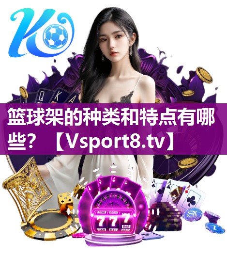 篮球架的种类和特点有哪些？