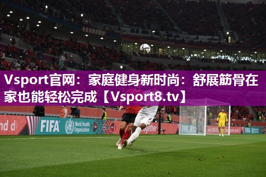 Vsport官网：家庭健身新时尚：舒展筋骨在家也能轻松完成
