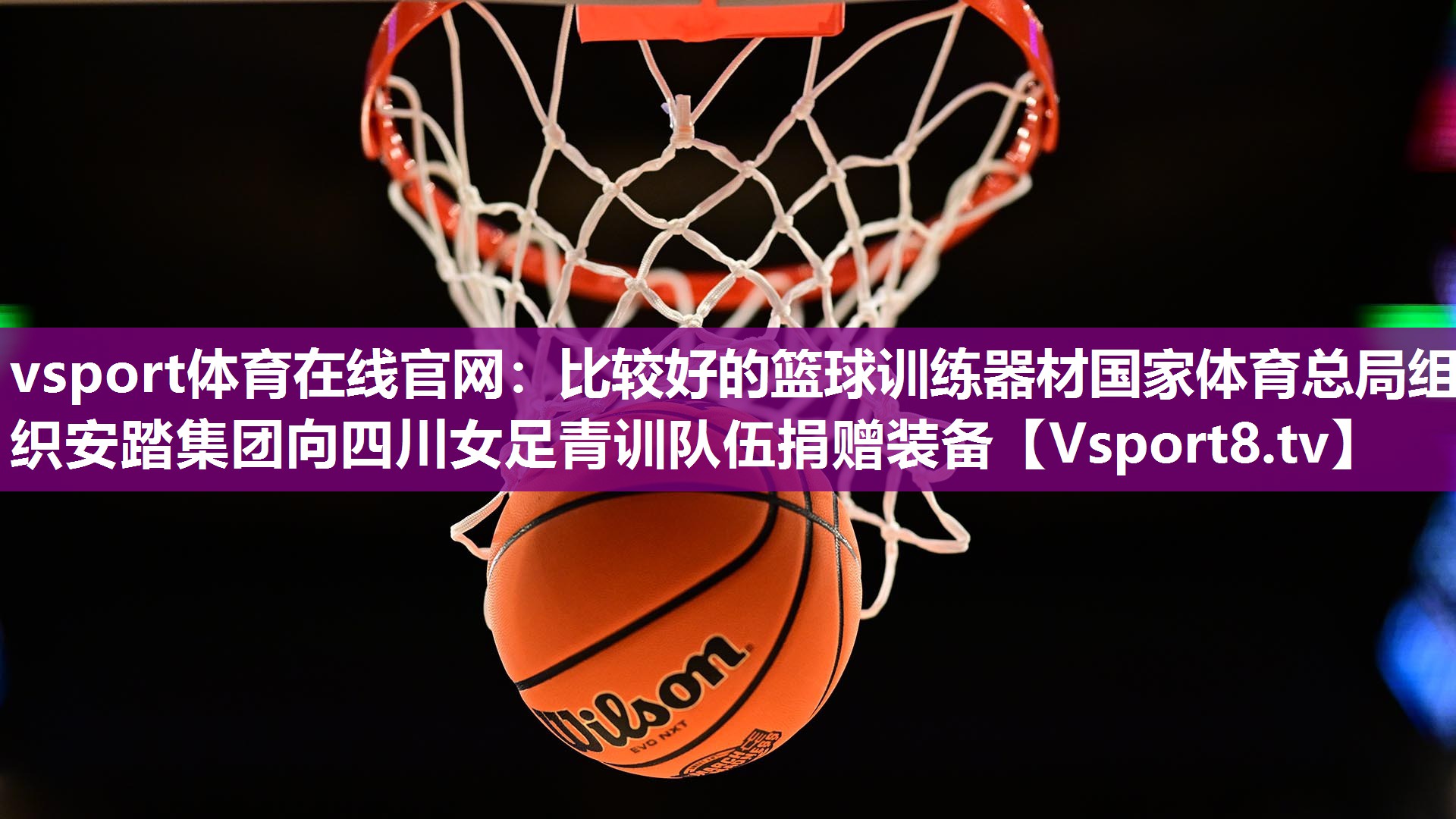 vsport体育在线官网：比较好的篮球训练器材国家体育总局组织安踏集团向四川女足青训队伍捐赠装备