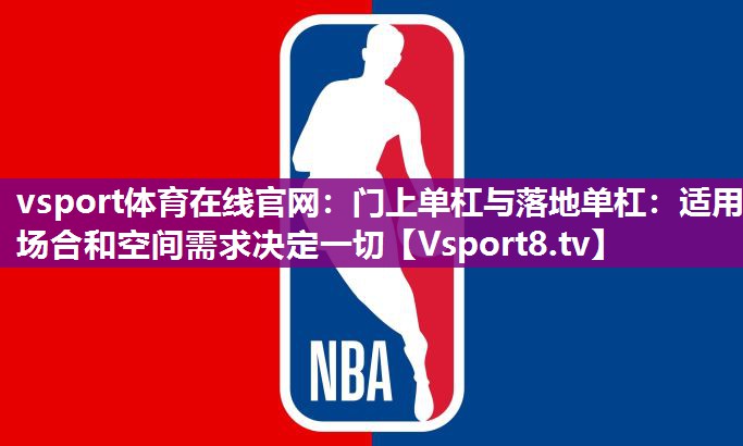 vsport体育在线官网：门上单杠与落地单杠：适用场合和空间需求决定一切