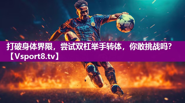 <strong>打破身体界限，尝试双杠举手转体，你敢挑战吗？</strong>