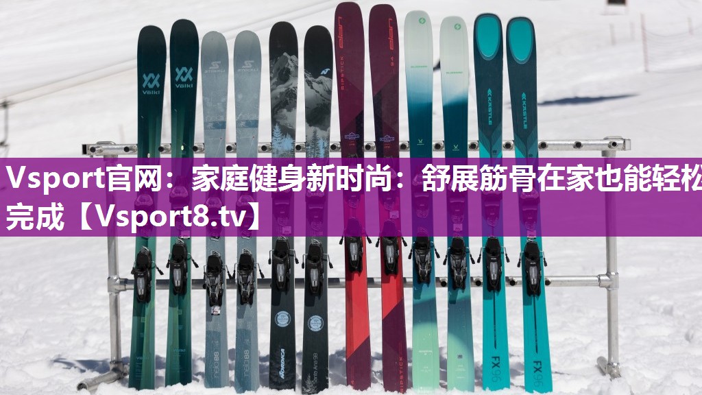 家庭健身新时尚：舒展筋骨在家也能轻松完成