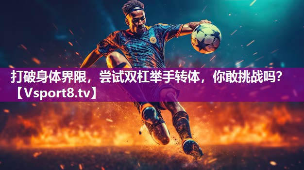 打破身体界限，尝试双杠举手转体，你敢挑战吗？