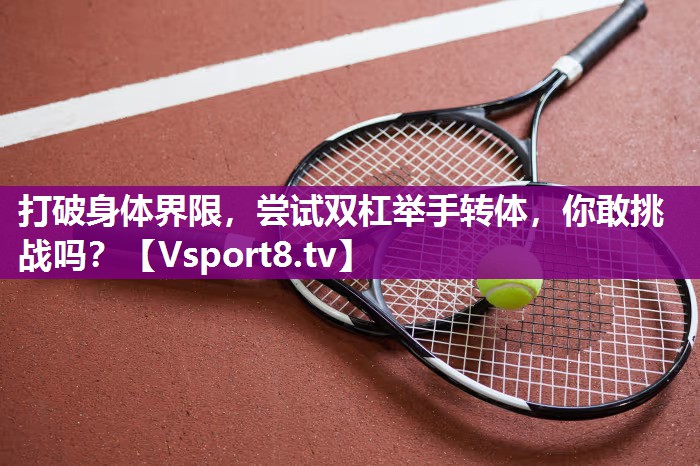 打破身体界限，尝试双杠举手转体，你敢挑战吗？
