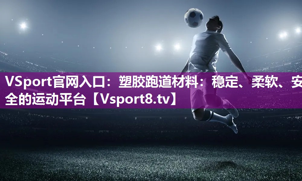 塑胶跑道材料：稳定、柔软、安全的运动平台